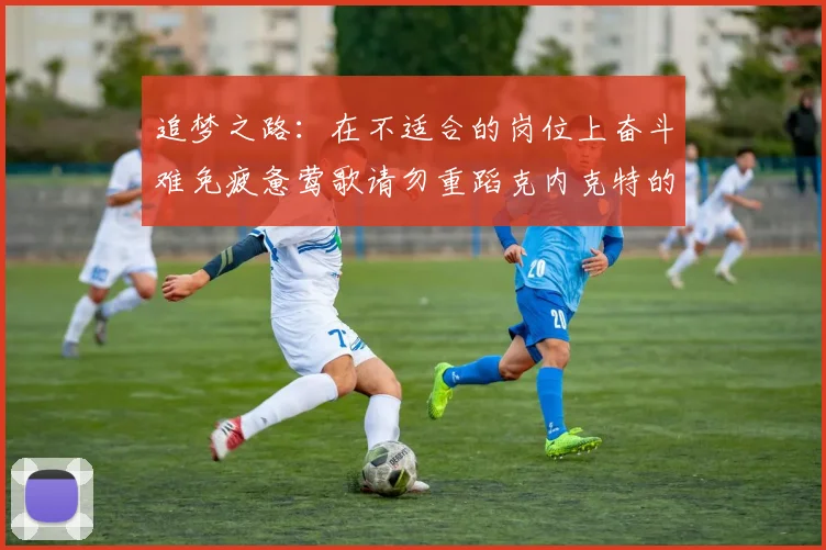 追梦之路：在不适合的岗位上奋斗难免疲惫莺歌请勿重蹈克内克特的覆辙