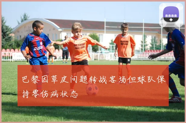 巴黎因草皮问题转战客场但球队保持零伤病状态